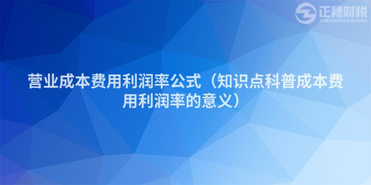 营业成本费用利润率公式（知识点科普成本费用利润率的意义）