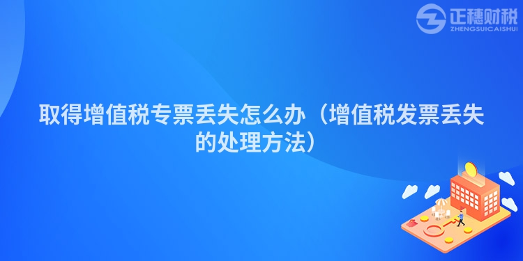 取得增值税专票丢失怎么办（增值税发票丢失的处理方法）