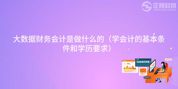 大数据财务会计是做什么的（学会计的基本条件和学历要求）