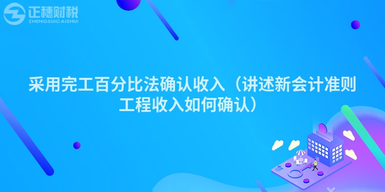 采用完工百分比法确认收入（讲述新会计准则工程收入如何确认）