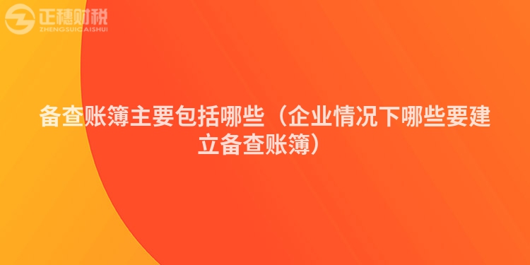 备查账簿主要包括哪些（企业情况下哪些要建立备查账簿）