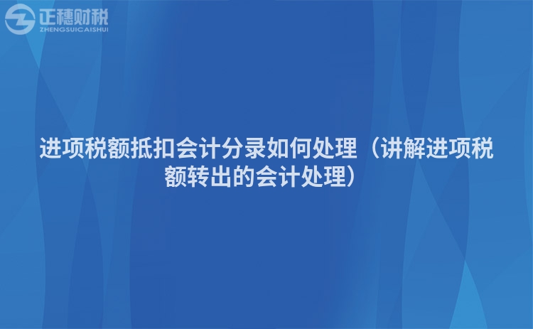 进项税额抵扣会计分录如何处理（讲解进项税额转出的会计处理）