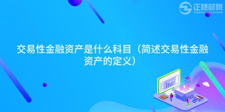 交易性金融资产是什么科目（简述交易性金融资产的定义）