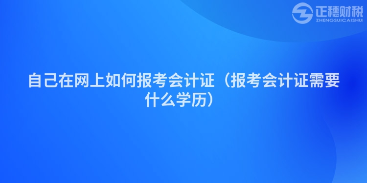 自己在网上如何报考会计证（报考会计证需要什么学历）