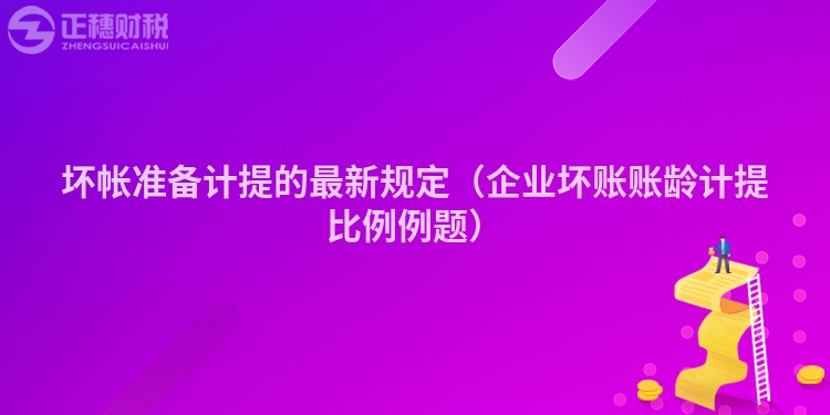 坏帐准备计提的最新规定（企业坏账账龄计提比例例题）