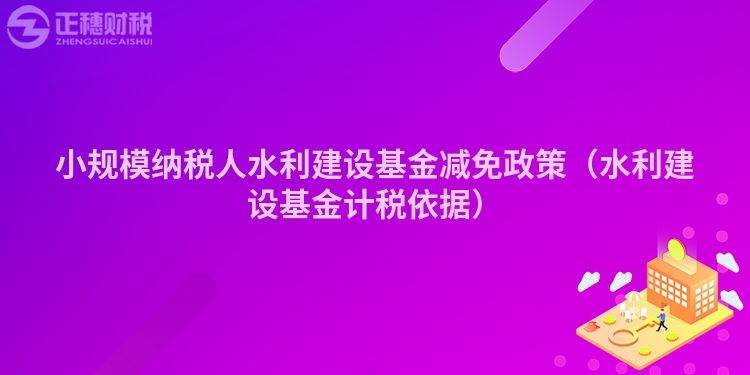 小规模纳税人水利建设基金减免政策（水利建设基金计税依据）