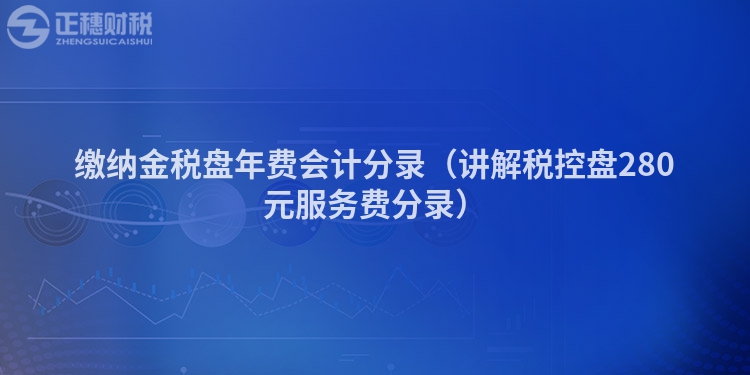 缴纳金税盘年费会计分录（讲解税控盘280元服务费分录）