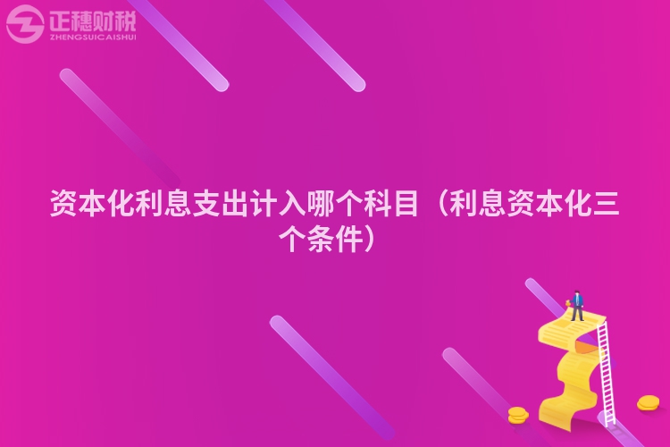 资本化利息支出计入哪个科目（利息资本化三个条件）