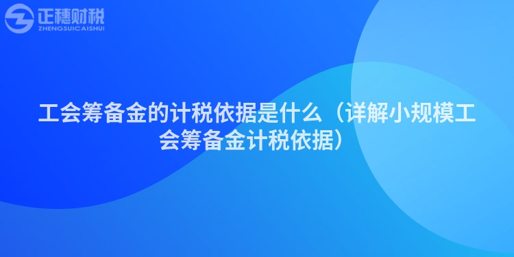 工会筹备金的计税依据是什么（详解小规模工会筹备金计税依据）