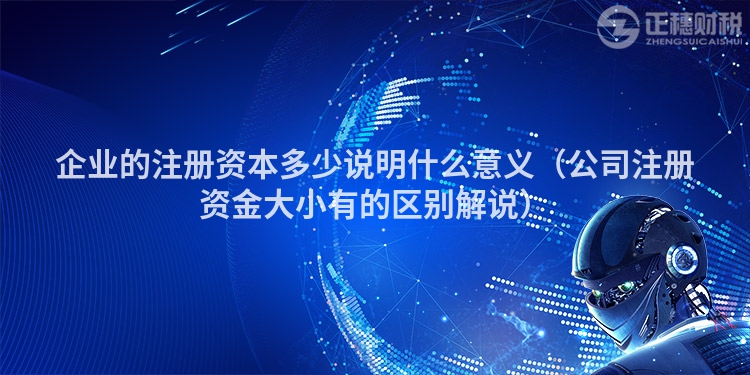 企业的注册资本多少说明什么意义（公司注册资金大小有的区别解说）