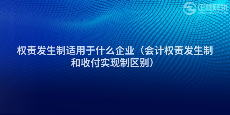 权责发生制适用于什么企业（会计权责发生制和收付实现制区别）