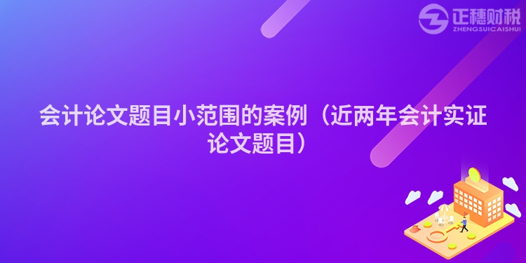 会计论文题目小范围的案例（近两年会计实证论文题目）