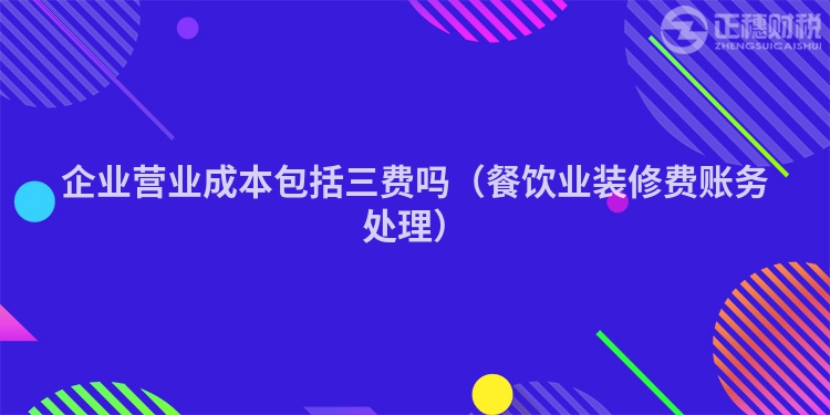 企业营业成本包括三费吗（餐饮业装修费账务处理）