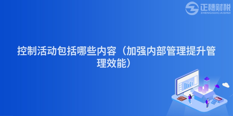 控制活动包括哪些内容（加强内部管理提升管理效能）