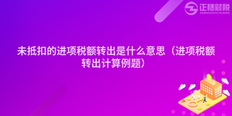 未抵扣的进项税额转出是什么意思（进项税额转出计算例题）