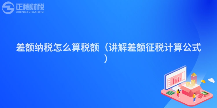 差额纳税怎么算税额（讲解差额征税计算公式）