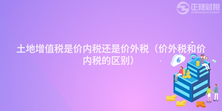 土地增值税是价内税还是价外税（价外税和价内税的区别）