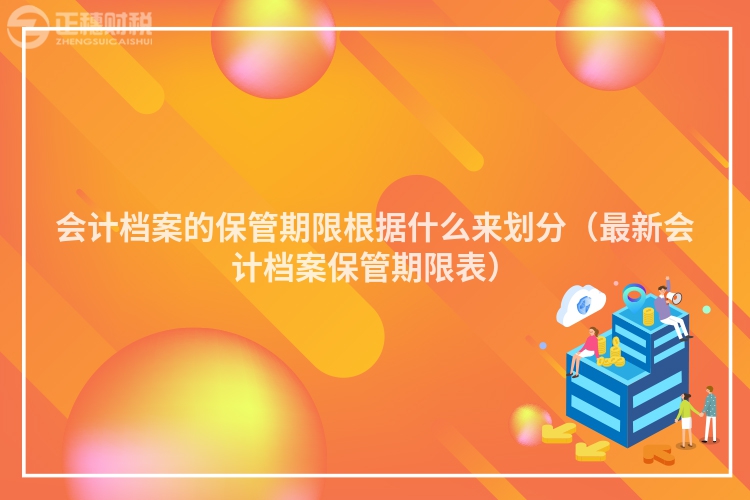 会计档案的保管期限根据什么来划分（最新会计档案保管期限表）