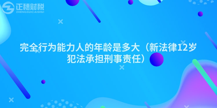 完全行为能力人的年龄是多大（新法律12岁犯法承担刑事责任）