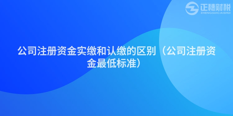 公司注册资金实缴和认缴的区别（公司注册资金最低标准）