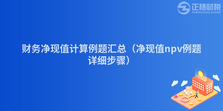 财务净现值计算例题汇总（净现值npv例题详细步骤）