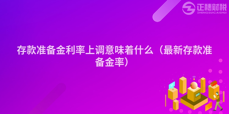 存款准备金利率上调意味着什么（最新存款准备金率）