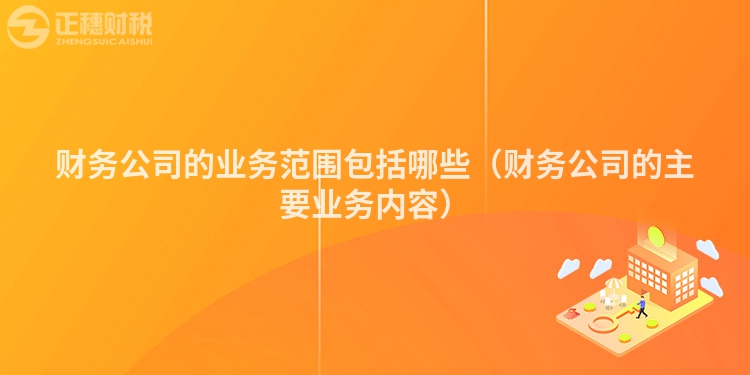 财务公司的业务范围包括哪些（财务公司的主要业务内容）