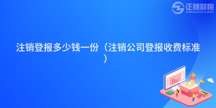 注销登报多少钱一份（注销公司登报收费标准）