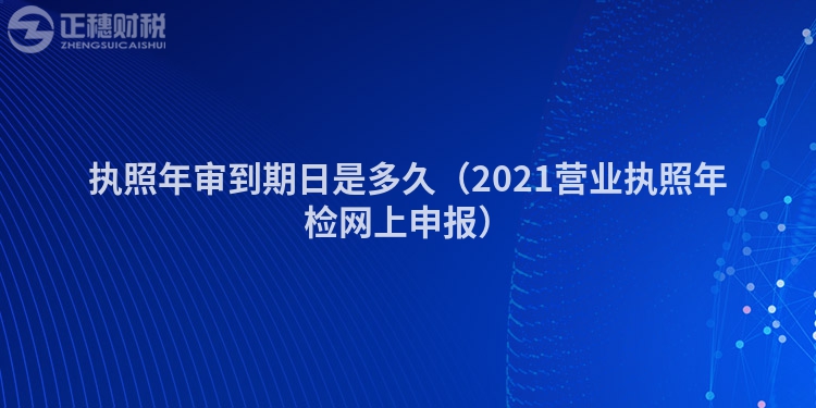 执照年审到期日是多久（2023营业执照年检网上申报）