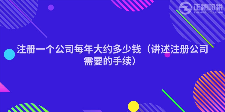 注册一个公司每年大约多少钱（讲述注册公司需要的手续）