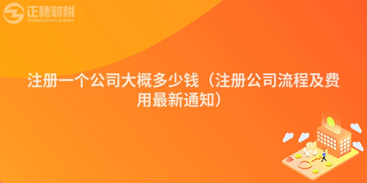 注册一个公司大概多少钱（注册公司流程及费用最新通知）