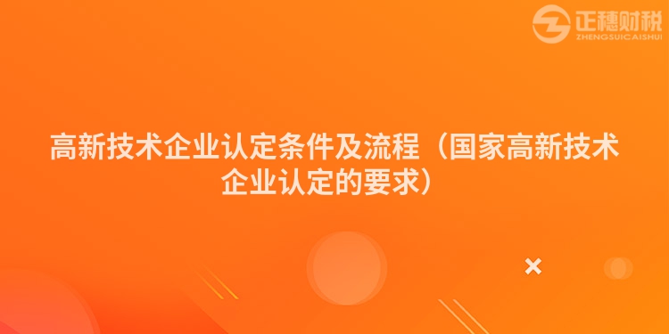 高新技术企业认定条件及流程（国家高新技术企业认定的要求）