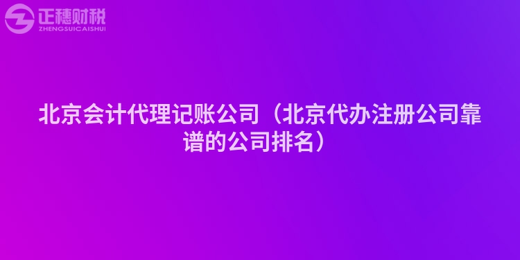 北京会计代理记账公司（北京代办注册公司靠谱的公司排名）