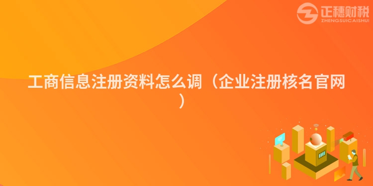 工商信息注册资料怎么调（企业注册核名官网）