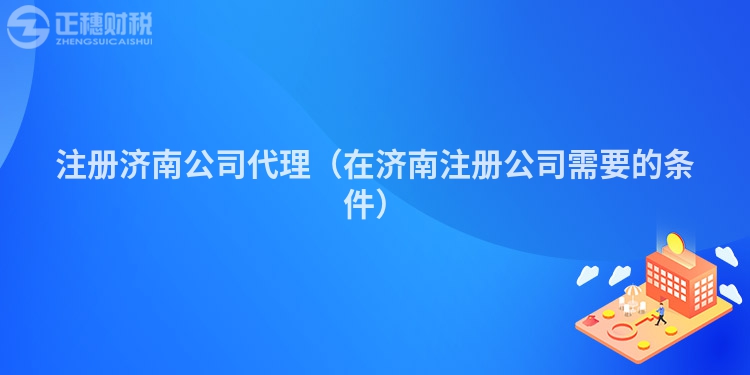 注册济南公司代理（在济南注册公司需要的条件）