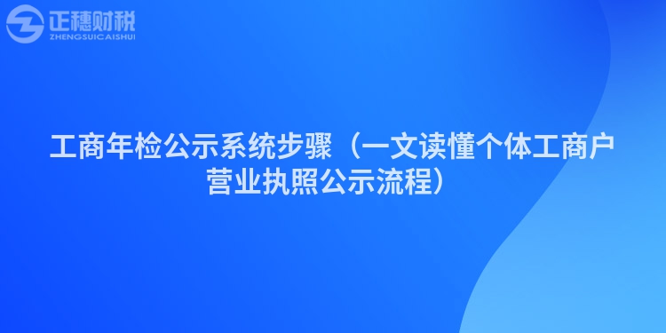 工商年检公示系统步骤（一文读懂个体工商户营业执照公示流程）