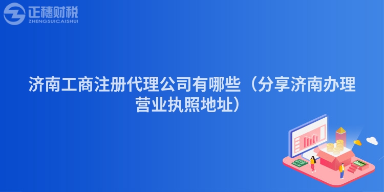 济南工商注册代理公司有哪些（分享济南办理营业执照地址）