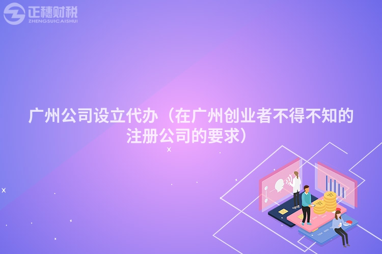 广州公司设立代办（在广州创业者不得不知的注册公司的要求）