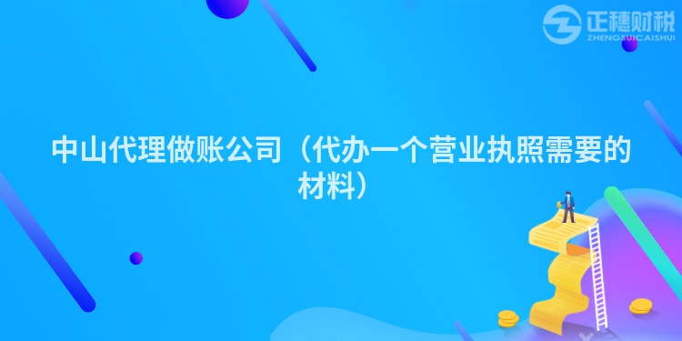 中山代理做账公司（代办一个营业执照需要的材料）