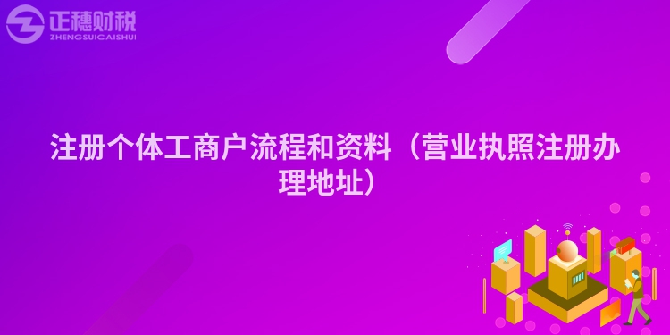 注册个体工商户流程和资料（营业执照注册办理地址）