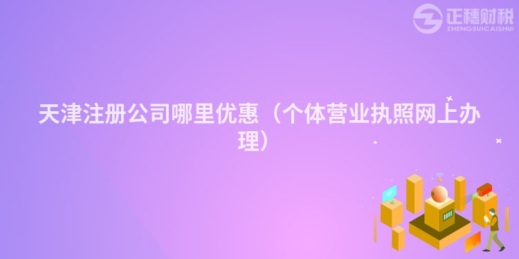 天津注册公司哪里优惠（个体营业执照网上办理）