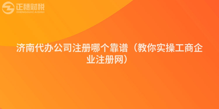 济南代办公司注册哪个靠谱（教你实操工商企业注册网）