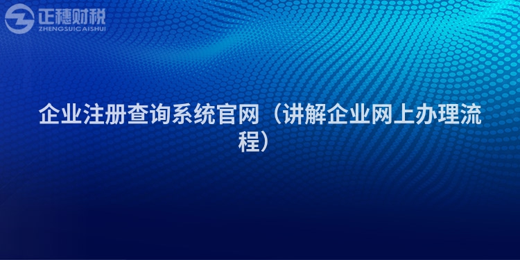 企业注册查询系统官网（讲解企业网上办理流程）