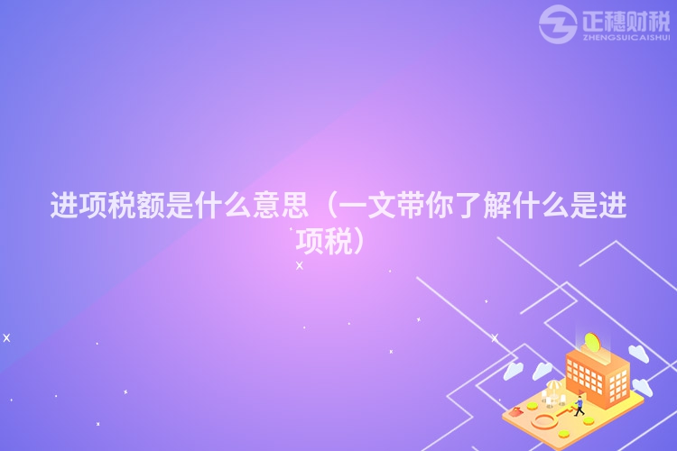 进项税额是什么意思（一文带你了解什么是进项税）