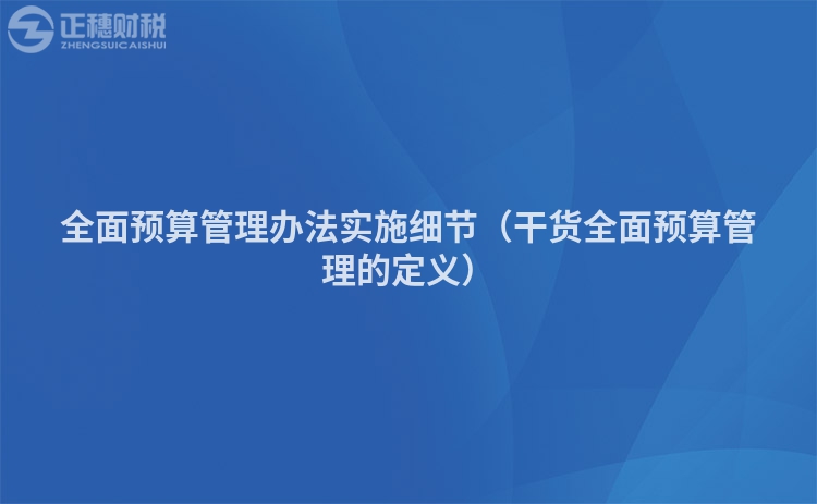 全面预算管理办法实施细节（干货全面预算管理的定义）