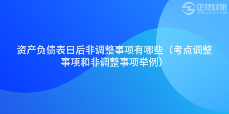 资产负债表日后非调整事项有哪些（考点调整事项和非调整事项举例）