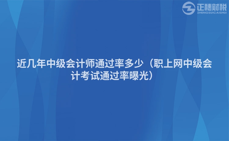 近几年中级会计师通过率多少（职上网中级会计考试通过率曝光）