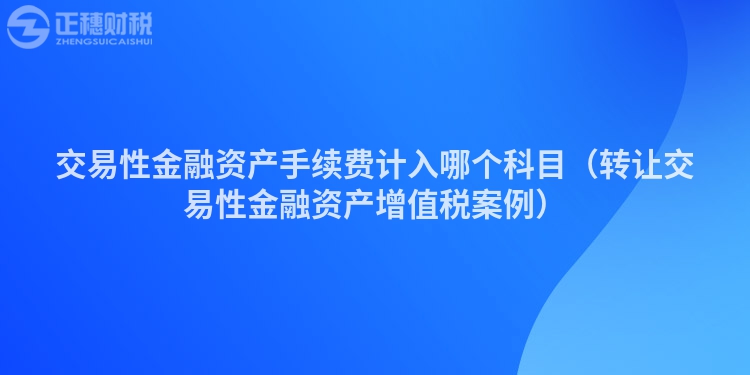 交易性金融资产手续费计入哪个科目（转让交易性金融资产增值税案例）