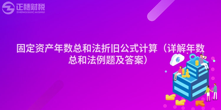 固定资产年数总和法折旧公式计算（详解年数总和法例题及答案）