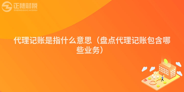 代理记账是指什么意思（盘点代理记账包含哪些业务）